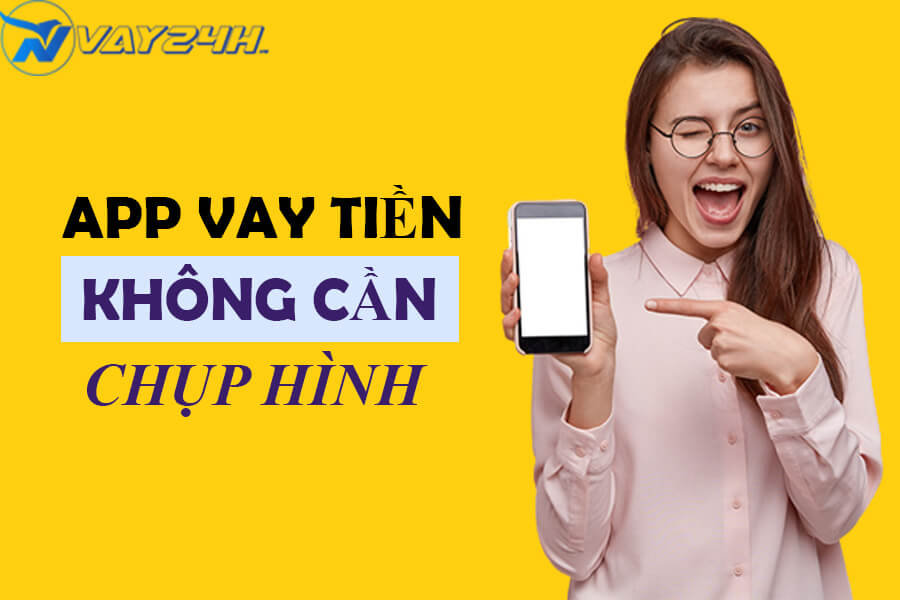 App vay tiền không cần chụp hình chân dung